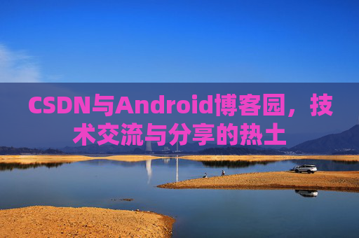 CSDN与Android博客园，技术交流与分享的热土