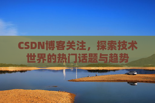 CSDN博客关注，探索技术世界的热门话题与趋势